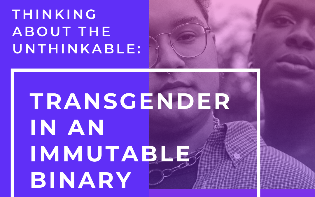 Thinking About the Unthinkable: Transgender in an Immutable Binary World