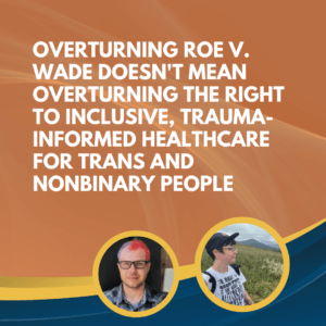 Overturning Roe v. Wade doesn’t mean overturning the right to inclusive, trauma-informed healthcare for trans and nonbinary people